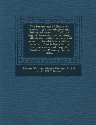 The Baronetage of England Containing a Genealogical and Historical Account of All the English Baronets Now Existing