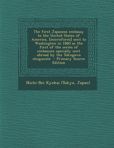 The First Japanese Embassy to the United States of America, [Microform] Sent to Washington in 1860 As the First of the Series of Embassies Specially S
