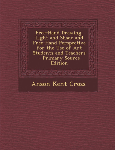 Free-Hand Drawing, Light and Shade and Free-Hand Perspective for the Use of Art Students and Teachers - Primary Source Edition