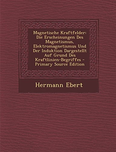 Magnetische Kraftfelder Die Erscheinungen Des Magnetismus, Elektromagnetismus und Der Induktion Dargestellt Auf Grund Des Kraftlinien-Begriffe