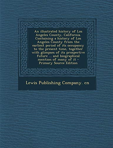 The an Illustrated History of Los Angeles County, California. Containing a History of Los Angeles County from the Earliest Period of Its Occupancy To