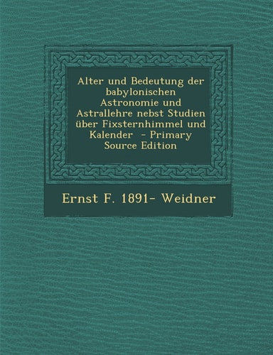 Alter und Bedeutung Der Babylonischen Astronomie und Astrallehre Nebst Studien Über Fixsternhimmel und Kalender - Primary Source Edition