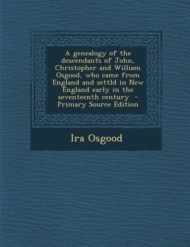 A Genealogy of the Descendants of John, Christopher and William Osgood, Who Came from England and Settld in New England Early in the Seventeenth Centu