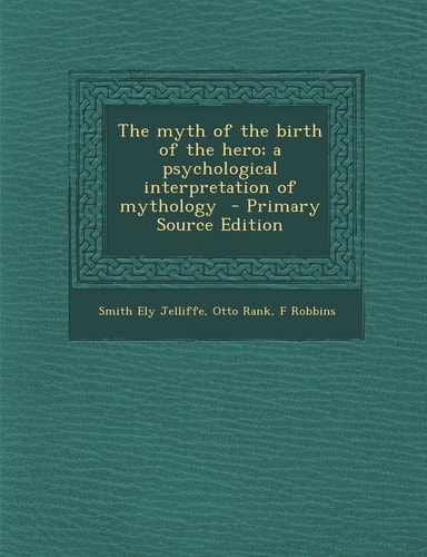 The Myth of the Birth of the Hero; a Psychological Interpretation of Mythology - Primary Source Edition