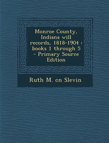 Monroe County, Indiana Will Records, 1818-1904 Books 1 Through 5 - Primary Source Edition