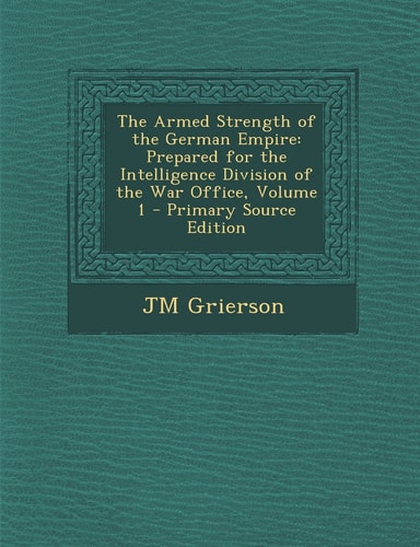 The Armed Strength of the German Empire Prepared for the Intelligence Division of the War Office, Volume 1 - Primary Source Edition