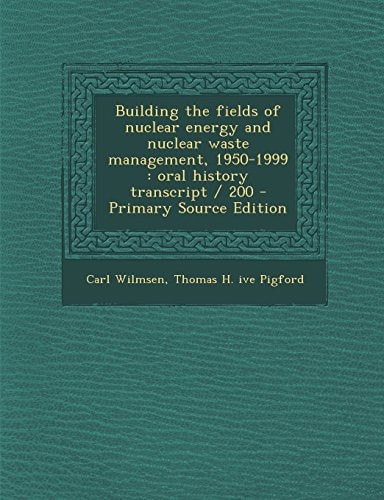 Building the Fields of Nuclear Energy and Nuclear Waste Management, 1950-1999 Oral History Transcript / 200 - Primary Source Edition
