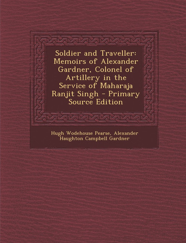 Soldier and Traveller Memoirs of Alexander Gardner, Colonel of Artillery in the Service of Maharaja Ranjit Singh - Primary Source Edition