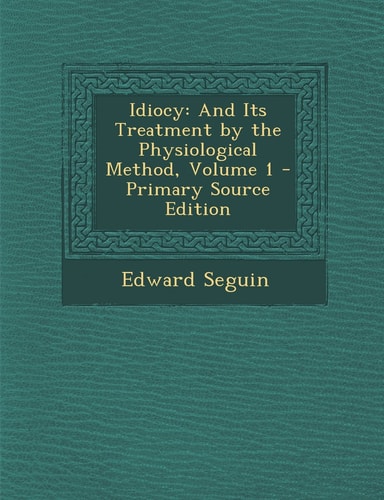 Idiocy And Its Treatment by the Physiological Method, Volume 1 - Primary Source Edition