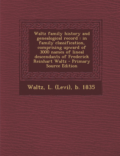 Waltz Family History and Genealogical Record In Family Classification, Comprising Upward of 3000 Names of Lineal Descendants of Frederick Reinhart W