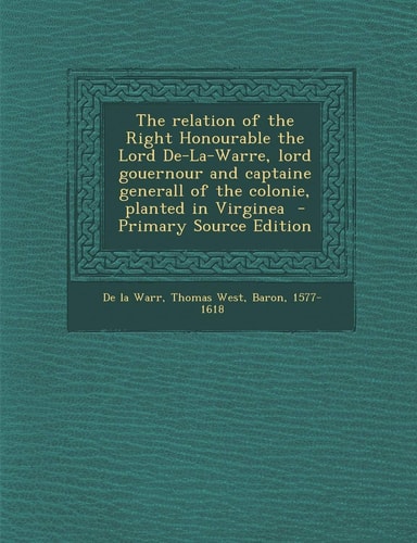 The Relation of the Right Honourable the Lord De-La-Warre, Lord Gouernour and Captaine Generall of the Colonie, Planted in Virginea - Primary Source