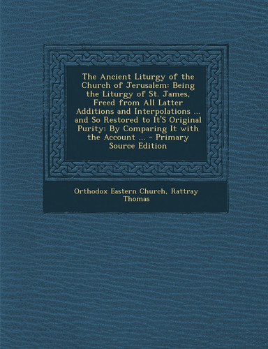 The Ancient Liturgy of the Church of Jerusalem Being the Liturgy of St. James, Freed from All Latter Additions and Interpolations ... and So Restored