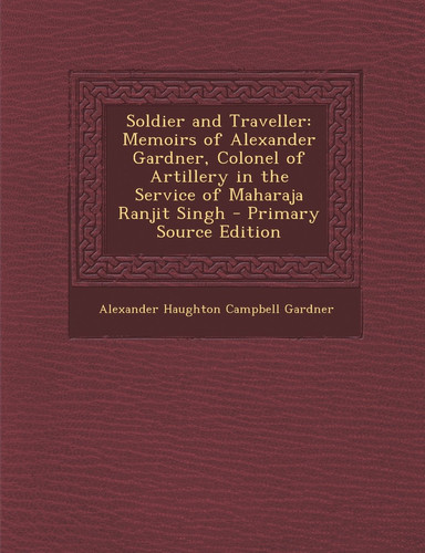 Soldier and Traveller Memoirs of Alexander Gardner, Colonel of Artillery in the Service of Maharaja Ranjit Singh - Primary Source Edition