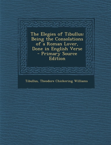 The Elegies of Tibullus Being the Consolations of a Roman Lover, Done in English Verse - Primary Source Edition