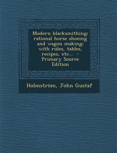 Modern Blacksmithing; Rational Horse Shoeing and Wagon Making; with Rules, Tables, Recipes, Etc... - Primary Source Edition
