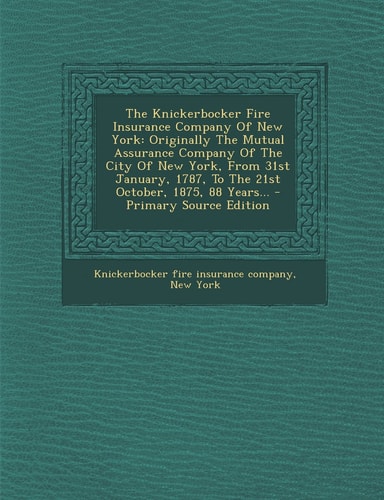 The Knickerbocker Fire Insurance Company of New York Originally the Mutual Assurance Company of the City of New York, from 31st January, 1787, to The
