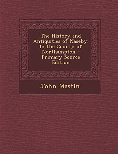 The History and Antiquities of Naseby In the County of Northampton - Primary Source Edition