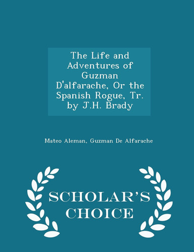 The Life and Adventures of Guzman D'Alfarache, Or the Spanish Rogue, Tr. by J. H. Brady - Scholar's Choice Edition