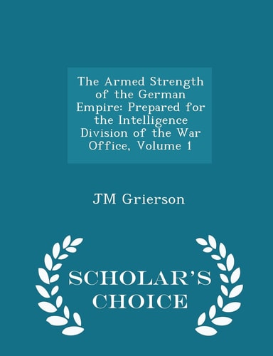 The Armed Strength of the German Empire Prepared for the Intelligence Division of the War Office, Volume 1 - Scholar's Choice Edition