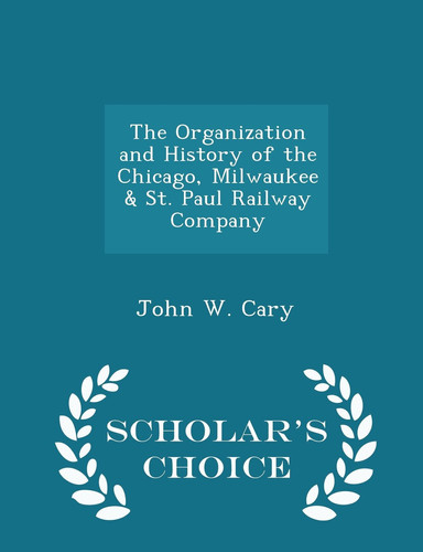The Organization and History of the Chicago, Milwaukee & St. Paul Railway Company - Scholar's Choice Edition