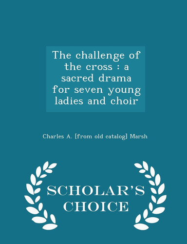 The Challenge of the Cross A Sacred Drama for Seven Young Ladies and Choir - Scholar's Choice Edition