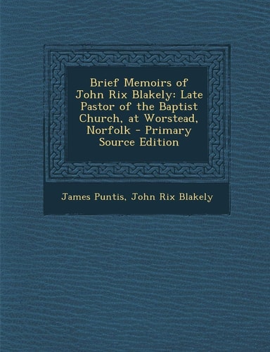 Brief Memoirs of John Rix Blakely Late Pastor of the Baptist Church, at Worstead, Norfolk - Primary Source Edition