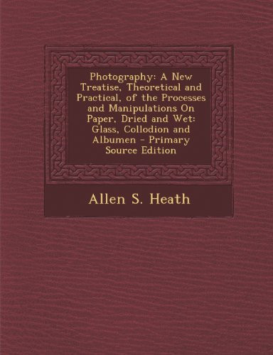 Photography: A New Treatise, Theoretical and Practical, of the Processes and Manipulations On Paper, Dried and Wet: Glass, Collodion and Albumen - Primary Source Edition