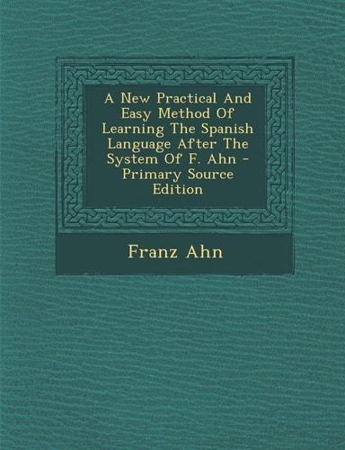 A New Practical and Easy Method of Learning the Spanish Language After the System of F. Ahn - Primary Source Edition