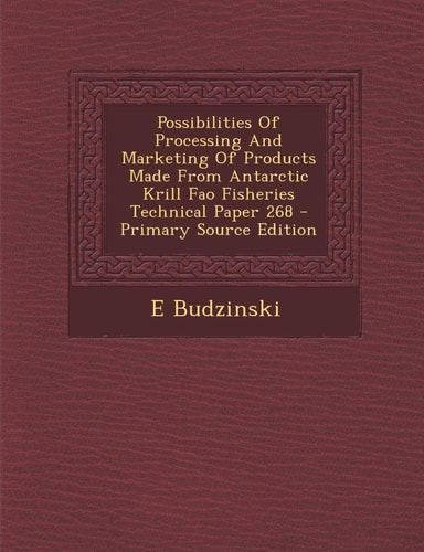 Possibilities of Processing and Marketing of Products Made from Antarctic Krill Fao Fisheries Technical Paper 268 - Primary Source Edition