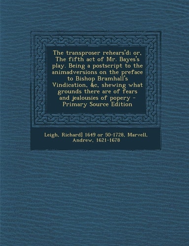 The Transproser Rehears'd; Or, the Fifth Act of Mr. Bayes's Play. Being a Postscript to the Animadversions on the Preface to Bishop Bramhall's Vindica