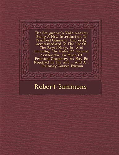 The Sea-Gunner's Vade-Mecum Being a New Introduction to Practical Gunnery, Expressly Accommodated to the Use of the Royal Navy, Andc. and Including The