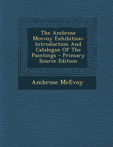 The Ambrose Mcevoy Exhibition Introduction and Catalogue of the Paintings - Primary Source Edition