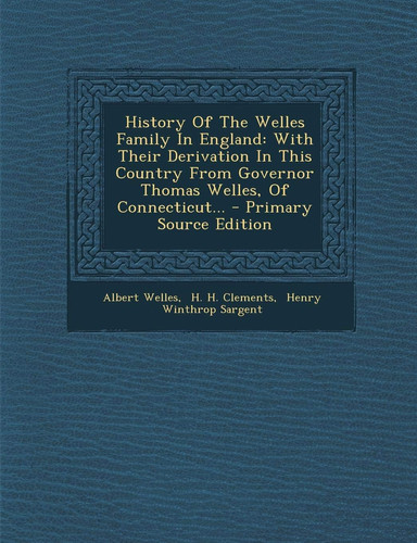 History of the Welles Family in England With Their Derivation in This Country from Governor Thomas Welles, of Connecticut... - Primary Source Edition