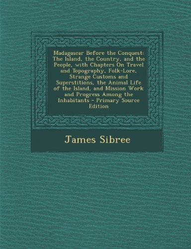 Madagascar Before the Conquest The Island, the Country, and the People, with Chapters on Travel and Topography, Folk-Lore, Strange Customs and Supers