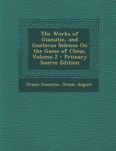 The Works of Gianutio, and Gustavus Selenus on the Game of Chess, Volume 2 - Primary Source Edition