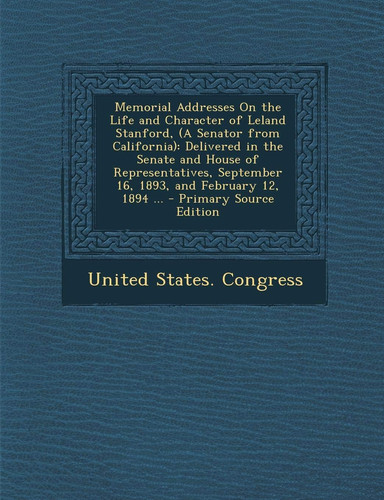 Memorial Addresses on the Life and Character of Leland Stanford Delivered in the Senate and House of Representatives, Se