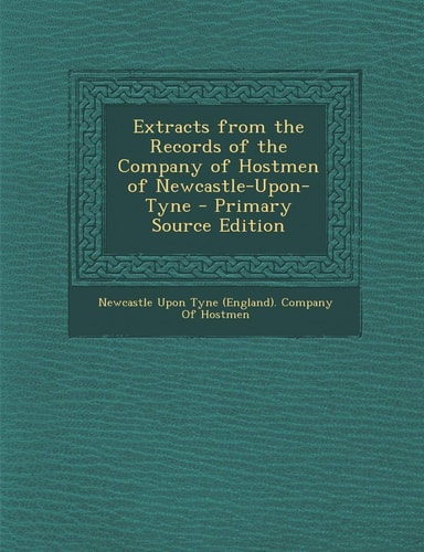 Extracts from the Records of the Company of Hostmen of Newcastle-Upon-Tyne - Primary Source Edition