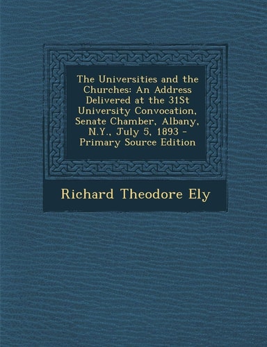 The Universities and the Churches An Address Delivered at the 31St University Convocation, Senate Chamber, Albany, N. Y. , July 5, 1893 - Primary Sourc