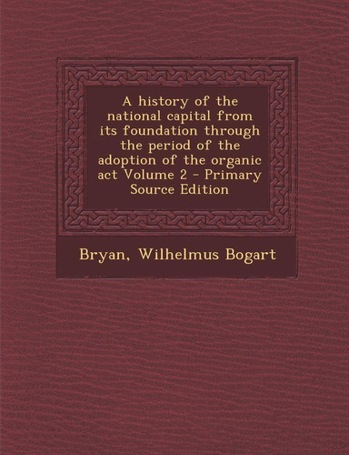 A History of the National Capital from Its Foundation Through the Period of the Adoption of the Organic Act Volume 2 - Primary Source Edition