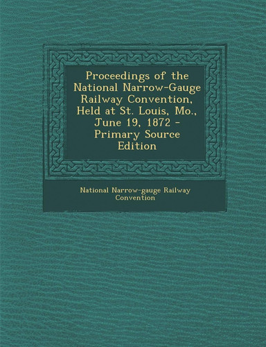 Proceedings of the National Narrow-Gauge Railway Convention, Held at St. Louis, Mo. , June 19, 1872 - Primary Source Edition
