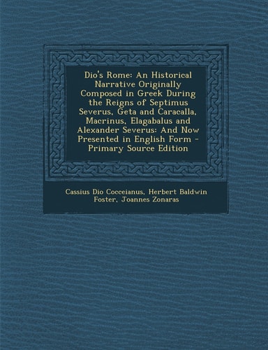 Dio's Rome An Historical Narrative Originally Composed in Greek During the Reigns of Septimus Severus, Geta and Caracalla, MacRinus, Elagabalus and A