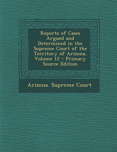 Reports of Cases Argued and Determined in the Supreme Court of the Territory of Arizona, Volume 12 - Primary Source Edition