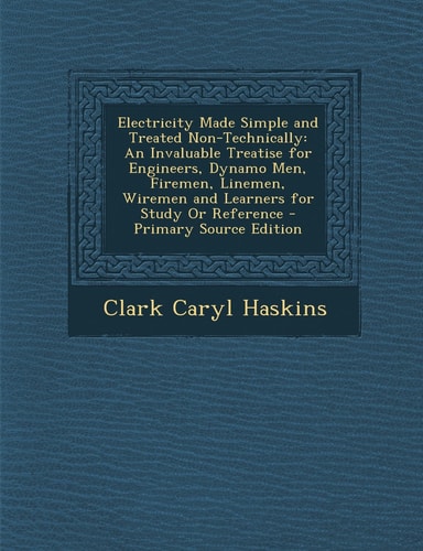 Electricity Made Simple and Treated Non-Technically An Invaluable Treatise for Engineers, Dynamo Men, Firemen, Linemen, Wiremen and Learners for Stud