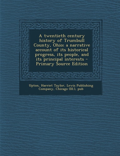 A Twentieth Century History of Trumbull County, Ohio; a Narrative Account of Its Historical Progress, Its People, and Its Principal Interests - Primar