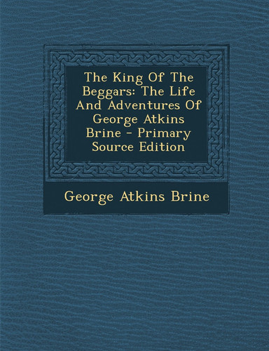 The King of the Beggars The Life and Adventures of George Atkins Brine - Primary Source Edition