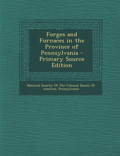 Forges and Furnaces in the Province of Pennsylvania - Primary Source Edition
