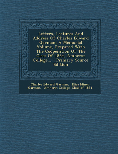 Letters, Lectures and Address of Charles Edward Garman A Memorial Volume, Prepared with the Coöperation of the Class of 1884, Amherst College... - Pr