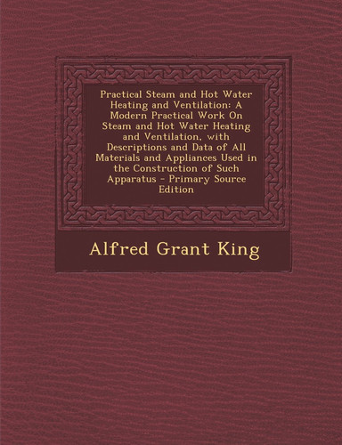 Practical Steam and Hot Water Heating and Ventilation A Modern Practical Work on Steam and Hot Water Heating and Ventilation, with Descriptions and D