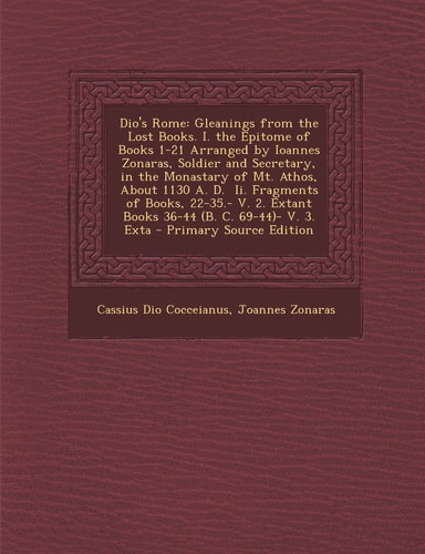 Dio's Rome Gleanings from the Lost Books. I. the Epitome of Books 1-21 Arranged by Ioannes Zonaras, Soldier and Secretary, in the Monastary of Mt. At