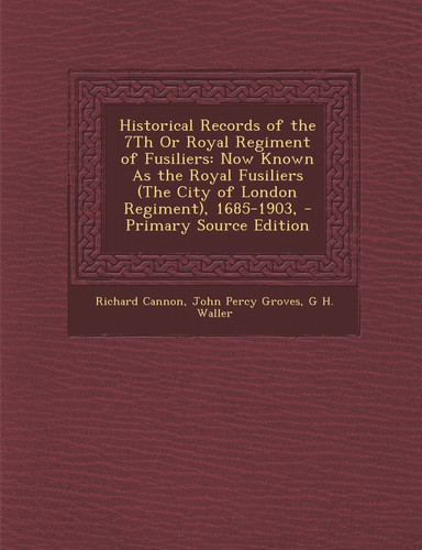 Historical Records of the 7Th Or Royal Regiment of Fusiliers Now Known As the Royal Fusiliers (the City of London Regiment), 1685-1903, - Primary Sou